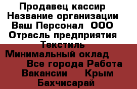 Продавец-кассир › Название организации ­ Ваш Персонал, ООО › Отрасль предприятия ­ Текстиль › Минимальный оклад ­ 19 000 - Все города Работа » Вакансии   . Крым,Бахчисарай